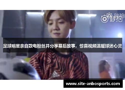 足球明星亲自致电粉丝并分享幕后故事，惊喜视频温暖球迷心灵