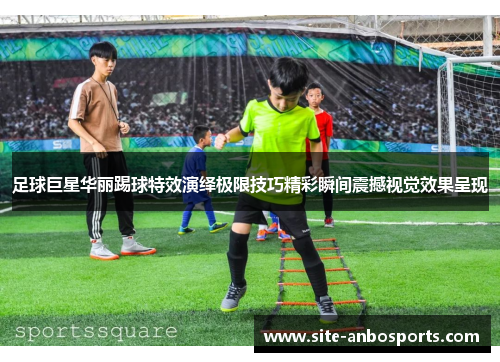 足球巨星华丽踢球特效演绎极限技巧精彩瞬间震撼视觉效果呈现