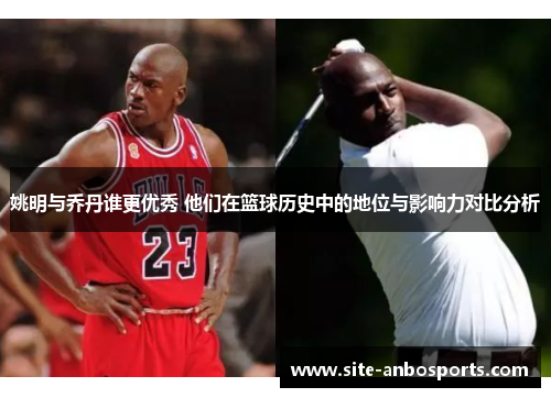 姚明与乔丹谁更优秀 他们在篮球历史中的地位与影响力对比分析