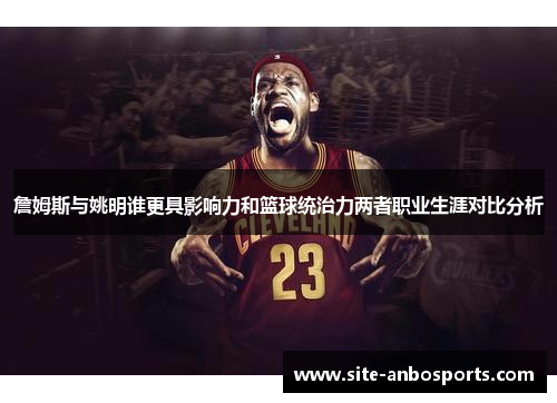 詹姆斯与姚明谁更具影响力和篮球统治力两者职业生涯对比分析