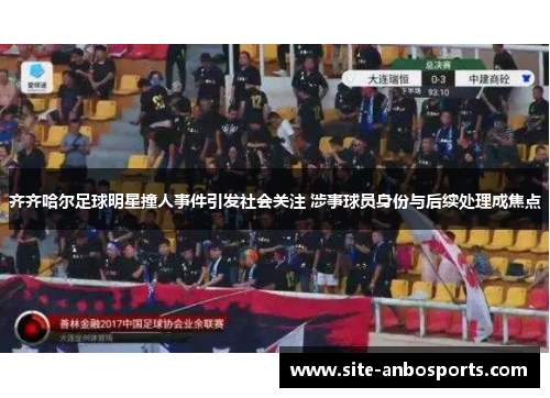 齐齐哈尔足球明星撞人事件引发社会关注 涉事球员身份与后续处理成焦点