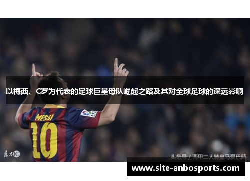 以梅西、C罗为代表的足球巨星母队崛起之路及其对全球足球的深远影响
