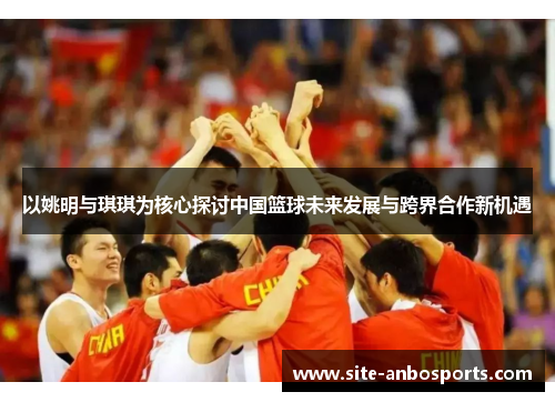 以姚明与琪琪为核心探讨中国篮球未来发展与跨界合作新机遇