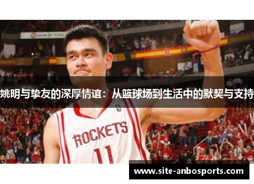 姚明与挚友的深厚情谊：从篮球场到生活中的默契与支持