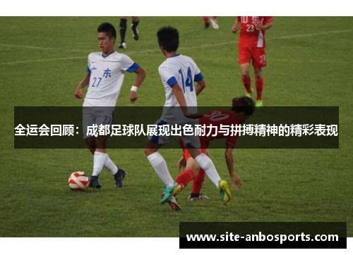 全运会回顾：成都足球队展现出色耐力与拼搏精神的精彩表现