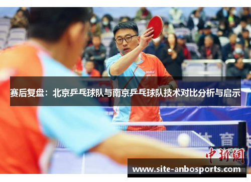 赛后复盘：北京乒乓球队与南京乒乓球队技术对比分析与启示