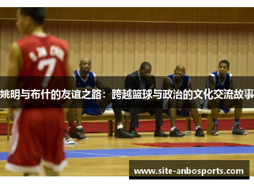 姚明与布什的友谊之路：跨越篮球与政治的文化交流故事