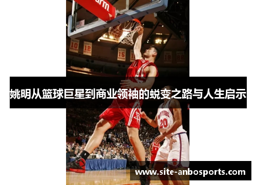 姚明从篮球巨星到商业领袖的蜕变之路与人生启示