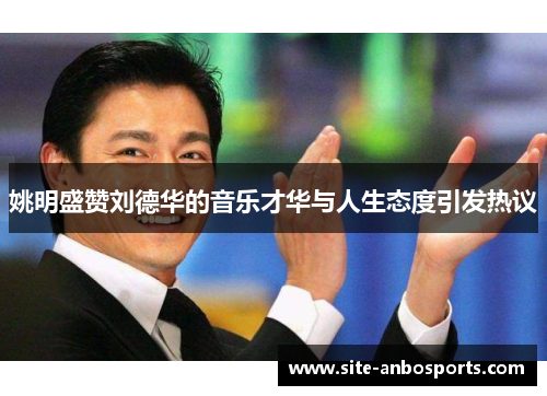 姚明盛赞刘德华的音乐才华与人生态度引发热议