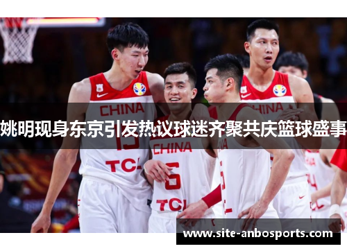 姚明现身东京引发热议球迷齐聚共庆篮球盛事