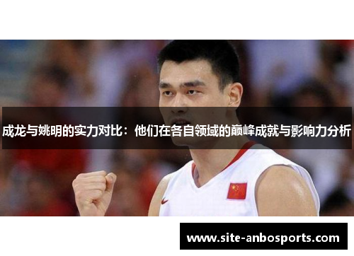 成龙与姚明的实力对比：他们在各自领域的巅峰成就与影响力分析