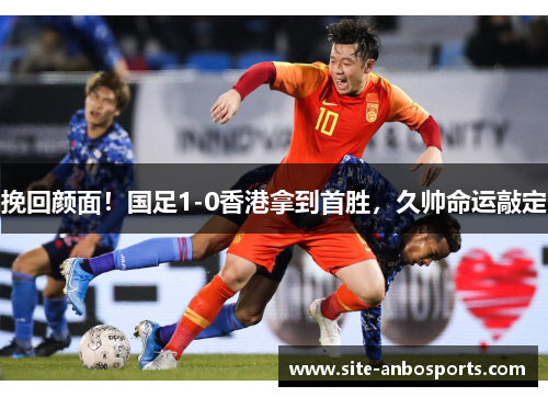 挽回颜面！国足1-0香港拿到首胜，久帅命运敲定