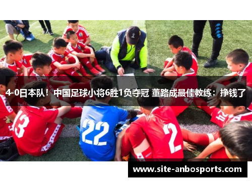 4-0日本队！中国足球小将6胜1负夺冠 董路成最佳教练：挣钱了