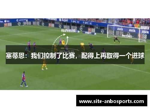 塞蒂恩：我们控制了比赛，配得上再取得一个进球