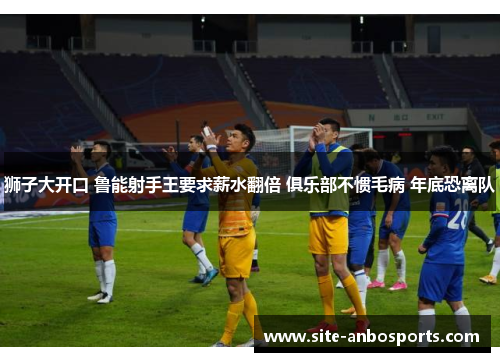 狮子大开口 鲁能射手王要求薪水翻倍 俱乐部不惯毛病 年底恐离队
